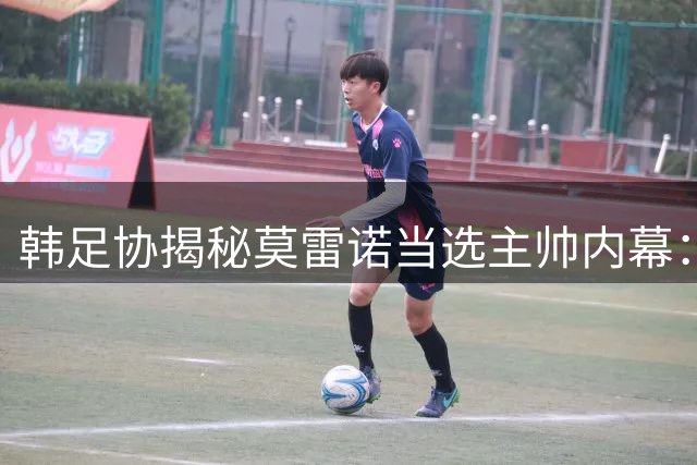 韩足协揭秘莫雷诺当选主帅内幕：深入研究韩国足球获青睐